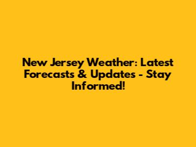 New Jersey Weather: Latest Forecasts & Updates - Stay Informed!