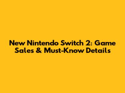 New Nintendo Switch 2: Game Sales & Must-Know Details