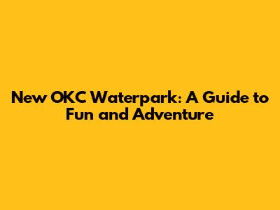 New OKC Waterpark: A Guide to Fun and Adventure