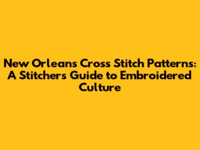 New Orleans Cross Stitch Patterns: A Stitcher's Guide to Embroidered Culture