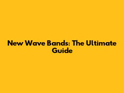 New Wave Bands: The Ultimate Guide