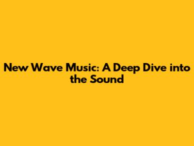New Wave Music: A Deep Dive into the Sound