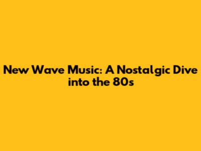 New Wave Music: A Nostalgic Dive into the 80s