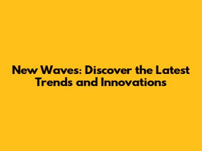 New Waves: Discover the Latest Trends and Innovations