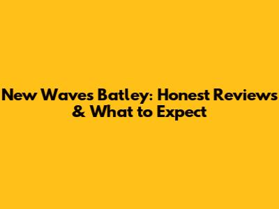 New Waves Batley: Honest Reviews & What to Expect