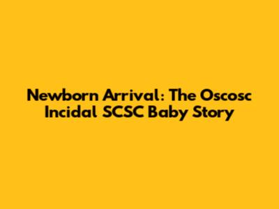 Newborn Arrival: The Oscosc Incidal SCSC Baby Story
