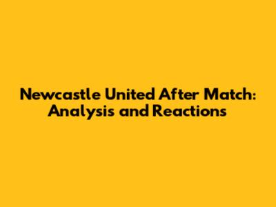 Newcastle United After Match: Analysis and Reactions
