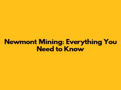 Newmont Mining: Everything You Need to Know