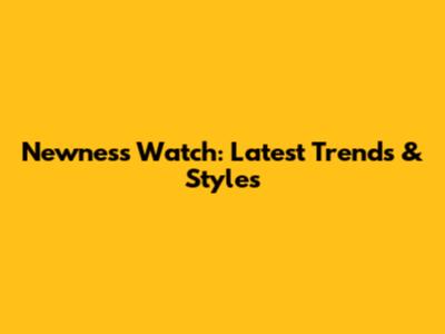 Newness Watch: Latest Trends & Styles