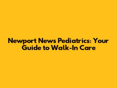 Newport News Pediatrics: Your Guide to Walk-In Care