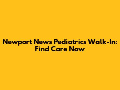 Newport News Pediatrics Walk-In: Find Care Now