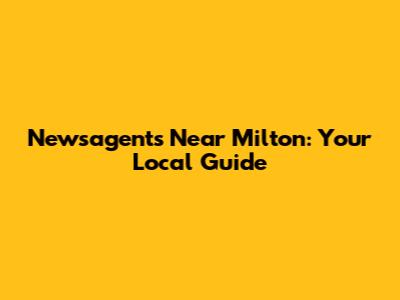 Newsagents Near Milton: Your Local Guide