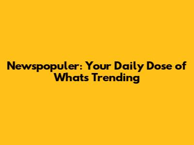 Newspopuler: Your Daily Dose of What's Trending