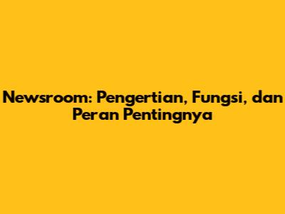 Newsroom: Pengertian, Fungsi, dan Peran Pentingnya