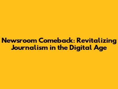 Newsroom Comeback: Revitalizing Journalism in the Digital Age