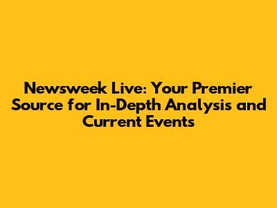 Newsweek Live: Your Premier Source for In-Depth Analysis and Current Events