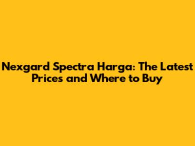 Nexgard Spectra Harga: The Latest Prices and Where to Buy