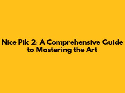 Nice Pik 2: A Comprehensive Guide to Mastering the Art