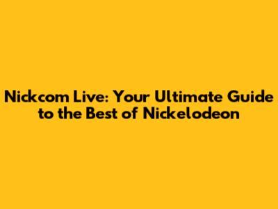 Nickcom Live: Your Ultimate Guide to the Best of Nickelodeon