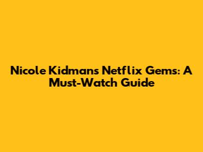 Nicole Kidman's Netflix Gems: A Must-Watch Guide