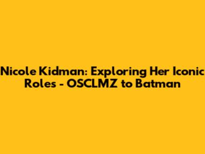 Nicole Kidman: Exploring Her Iconic Roles - OSCLMZ to Batman