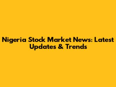 Nigeria Stock Market News: Latest Updates & Trends