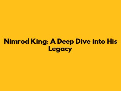 Nimrod King: A Deep Dive into His Legacy
