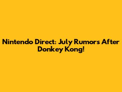 Nintendo Direct: July Rumors After Donkey Kong!