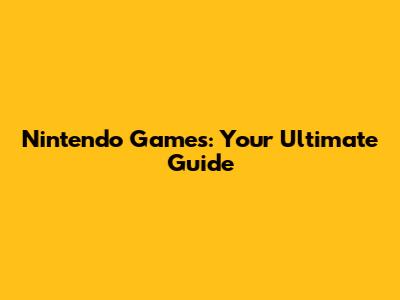 Nintendo Games: Your Ultimate Guide