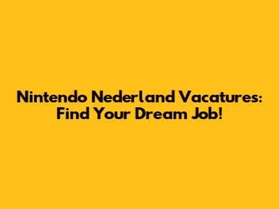 Nintendo Nederland Vacatures: Find Your Dream Job!