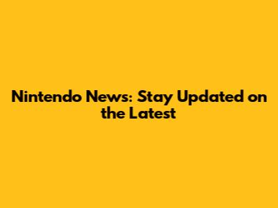 Nintendo News: Stay Updated on the Latest