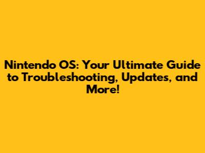 Nintendo OS: Your Ultimate Guide to Troubleshooting, Updates, and More!