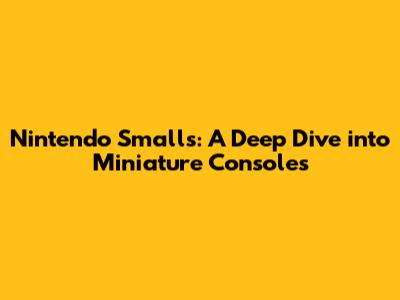 Nintendo Smalls: A Deep Dive into Miniature Consoles