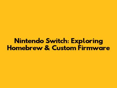 Nintendo Switch: Exploring Homebrew & Custom Firmware