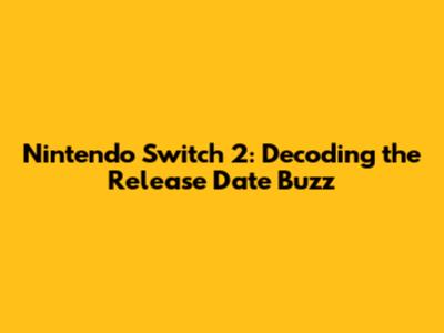 Nintendo Switch 2: Decoding the Release Date Buzz