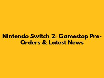 Nintendo Switch 2: Gamestop Pre-Orders & Latest News
