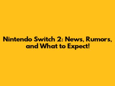 Nintendo Switch 2: News, Rumors, and What to Expect!