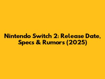 Nintendo Switch 2: Release Date, Specs & Rumors (2025)