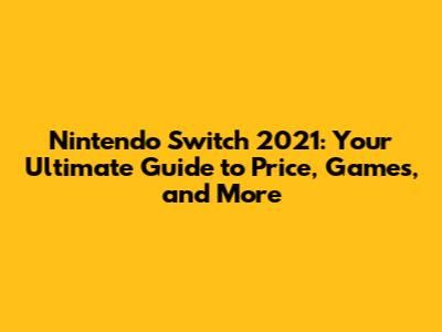 Nintendo Switch 2021: Your Ultimate Guide to Price, Games, and More
