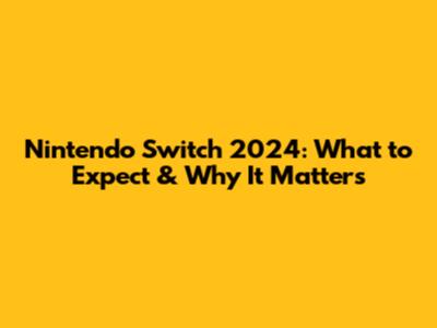 Nintendo Switch 2024: What to Expect & Why It Matters