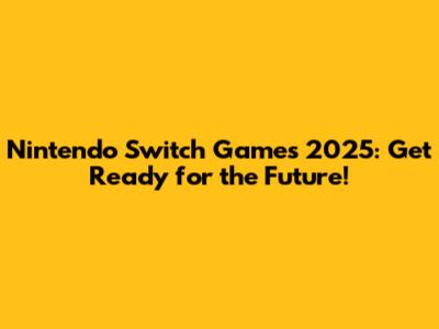 Nintendo Switch Games 2025: Get Ready for the Future!