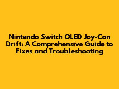 Nintendo Switch OLED Joy-Con Drift: A Comprehensive Guide to Fixes and Troubleshooting