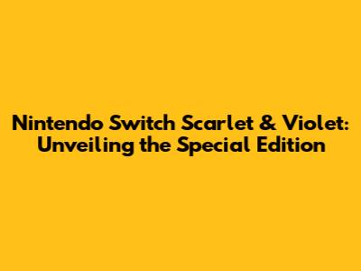 Nintendo Switch Scarlet & Violet: Unveiling the Special Edition