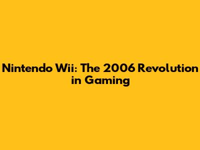 Nintendo Wii: The 2006 Revolution in Gaming