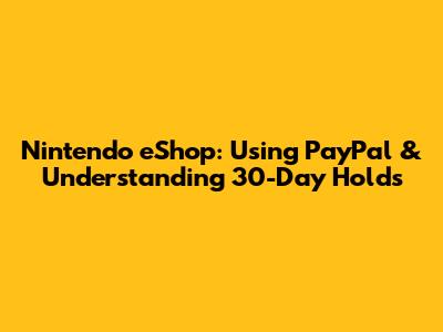 Nintendo eShop: Using PayPal & Understanding 30-Day Holds