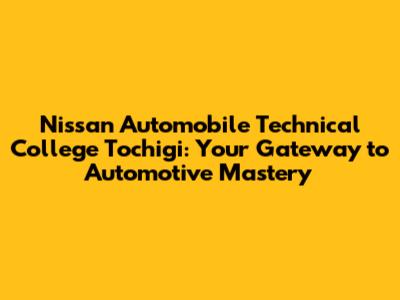 Nissan Automobile Technical College Tochigi: Your Gateway to Automotive Mastery
