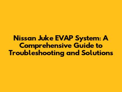 Nissan Juke EVAP System: A Comprehensive Guide to Troubleshooting and Solutions