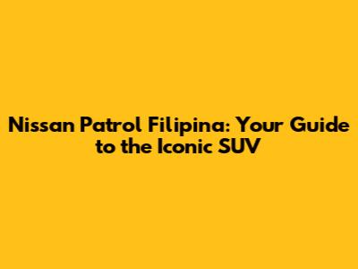Nissan Patrol Filipina: Your Guide to the Iconic SUV