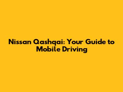 Nissan Qashqai: Your Guide to Mobile Driving