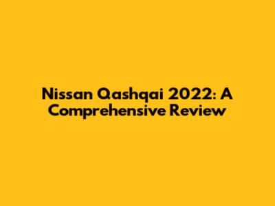 Nissan Qashqai 2022: A Comprehensive Review